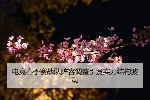 电竞春季赛战队阵容调整引发实力结构波动